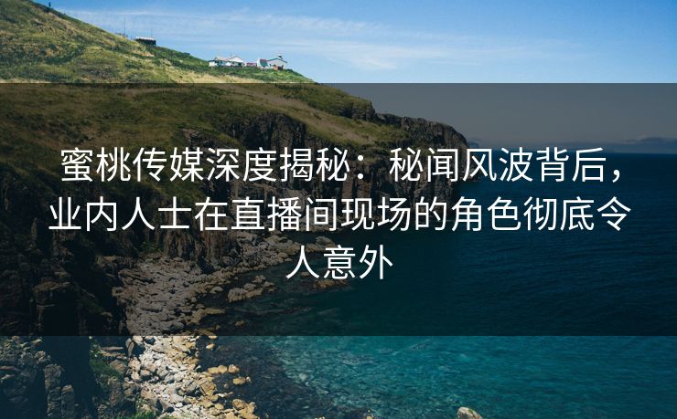 蜜桃传媒深度揭秘:秘闻风波背后,业内人士在直播间现场的角色彻底令人意外 蜜桃传媒深度揭秘:秘闻风波背后,业内人士在直播间现场的角色彻底令人意外