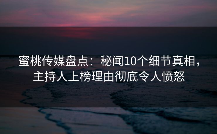 蜜桃传媒盘点:秘闻10个细节真相,主持人上榜理由彻底令人愤怒 蜜桃传媒盘点:秘闻10个细节真相,主持人上榜理由彻底令人愤怒