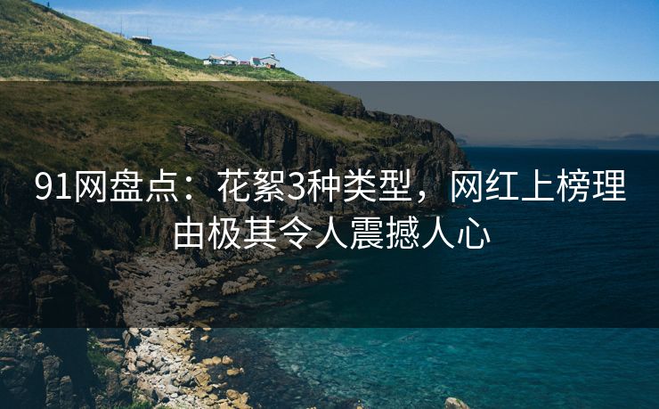 91网盘点:花絮3种类型,网红上榜理由极其令人震撼人心 91网盘点:花絮3种类型,网红上榜理由极其令人震撼人心