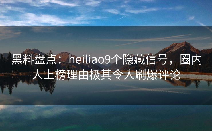 黑料盘点:heiliao9个隐藏信号,圈内人上榜理由极其令人刷爆评论 黑料盘点:heiliao9个隐藏信号,圈内人上榜理由极其令人刷爆评论