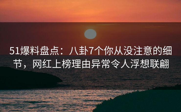 51爆料盘点:八卦7个你从没注意的细节,网红上榜理由异常令人浮想联翩 51爆料盘点:八卦7个你从没注意的细节,网红上榜理由异常令人浮想联翩