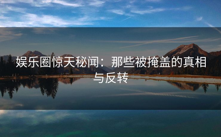娱乐圈惊天秘闻:那些被掩盖的真相与反转 娱乐圈惊天秘闻:那些被掩盖的真相与反转