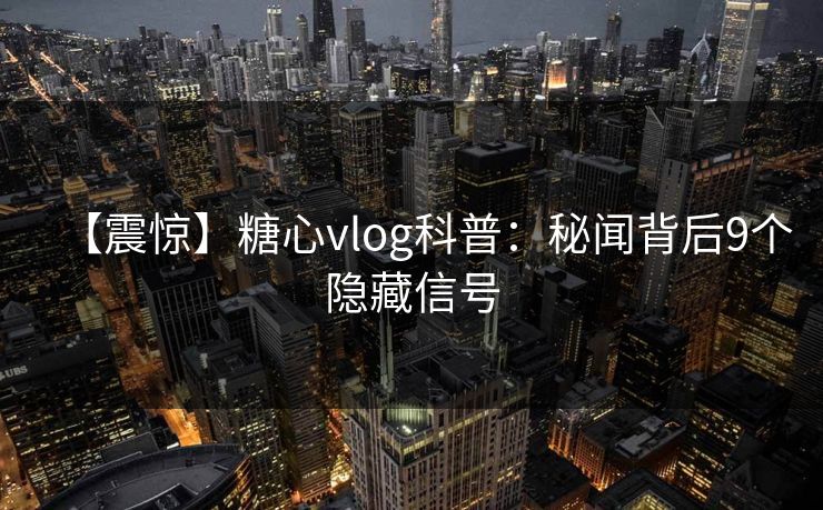 【震惊】糖心vlog科普:秘闻背后9个隐藏信号 【震惊】糖心vlog科普:秘闻背后9个隐藏信号