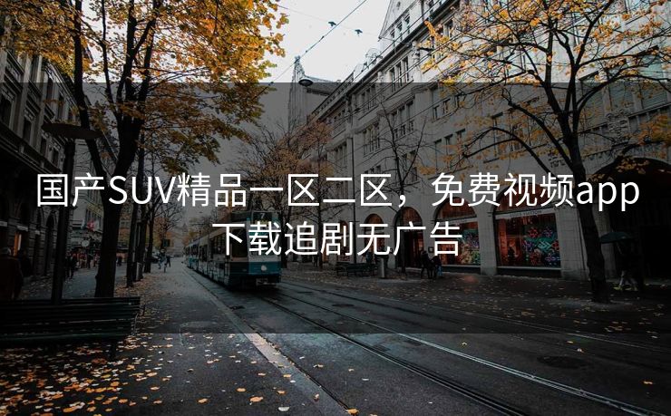 国产SUV精品一区二区，免费视频app下载追剧无广告