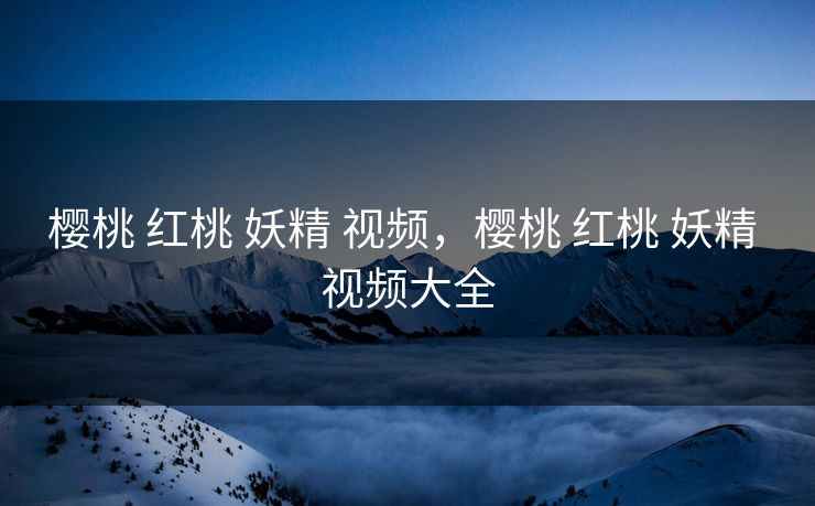 樱桃 红桃 妖精 视频，樱桃 红桃 妖精 视频大全