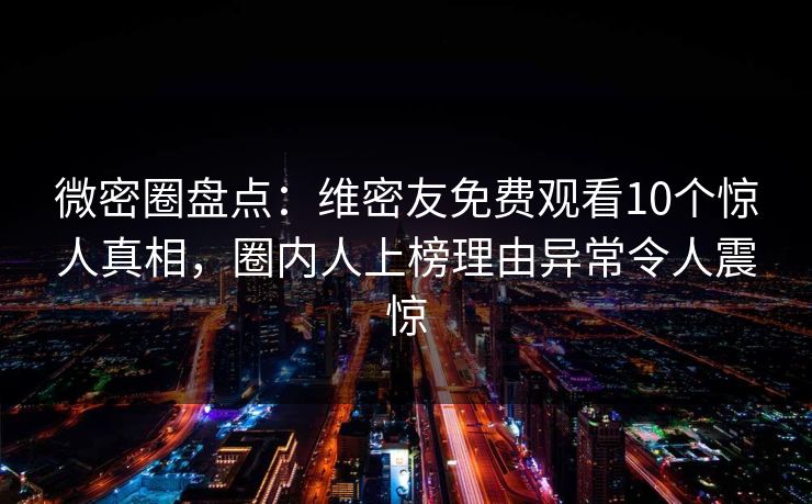 微密圈盘点：维密友免费观看10个惊人真相，圈内人上榜理由异常令人震惊