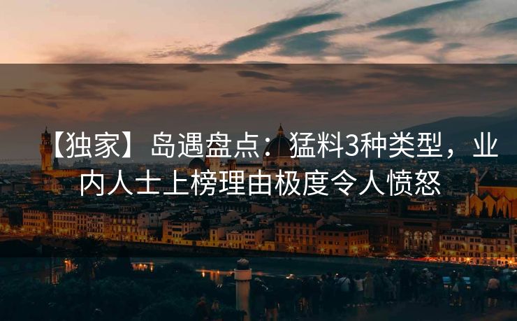 【独家】岛遇盘点:猛料3种类型,业内人士上榜理由极度令人愤怒 【独家】岛遇盘点:猛料3种类型,业内人士上榜理由极度令人愤怒