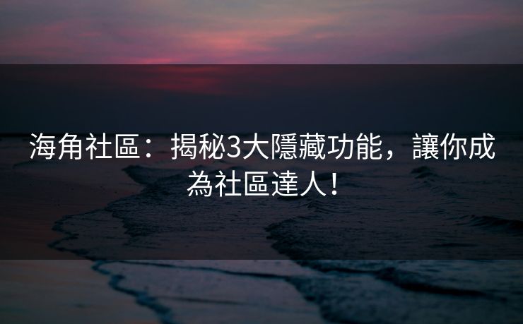 海角社區：揭秘3大隱藏功能，讓你成為社區達人！
