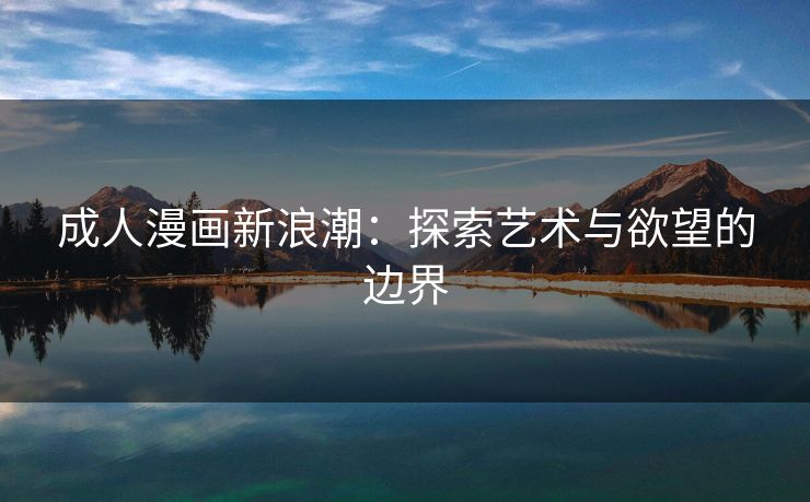 成人漫画新浪潮：探索艺术与欲望的边界