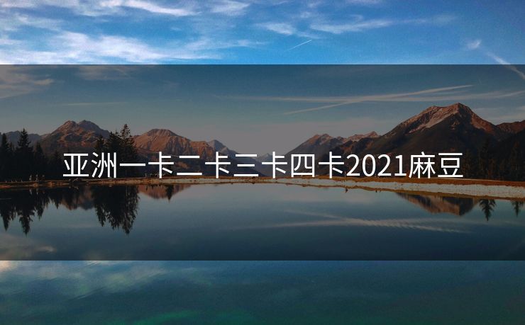 亚洲一卡二卡三卡四卡2021麻豆