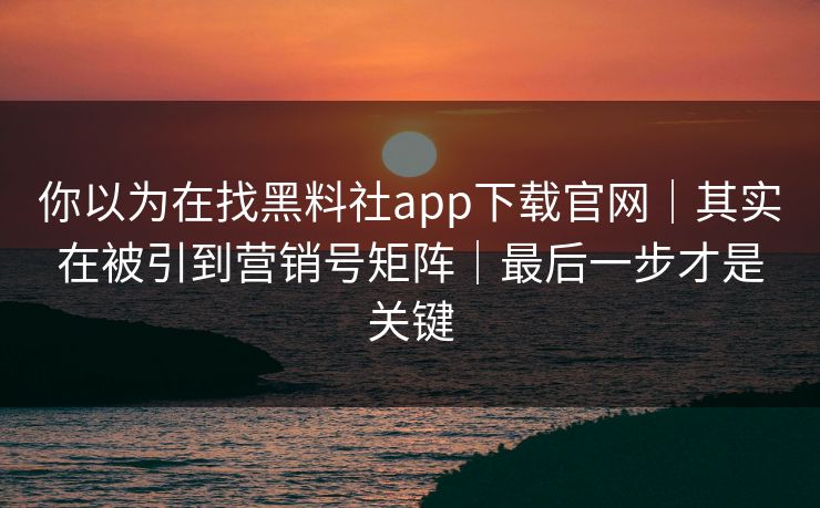 你以为在找黑料社app下载官网｜其实在被引到营销号矩阵｜最后一步才是关键