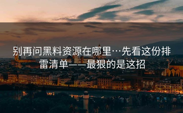别再问黑料资源在哪里…先看这份排雷清单——最狠的是这招