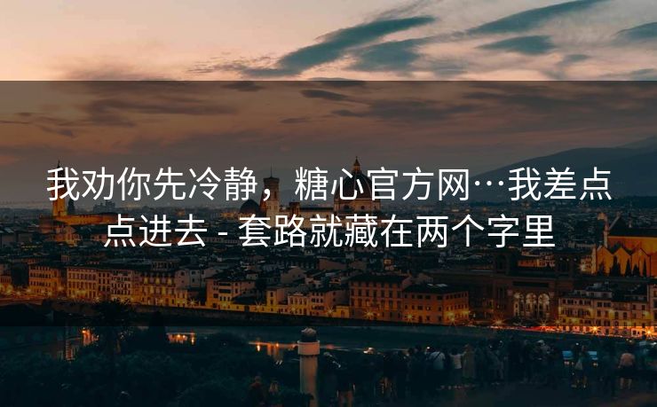 我劝你先冷静，糖心官方网…我差点点进去 - 套路就藏在两个字里