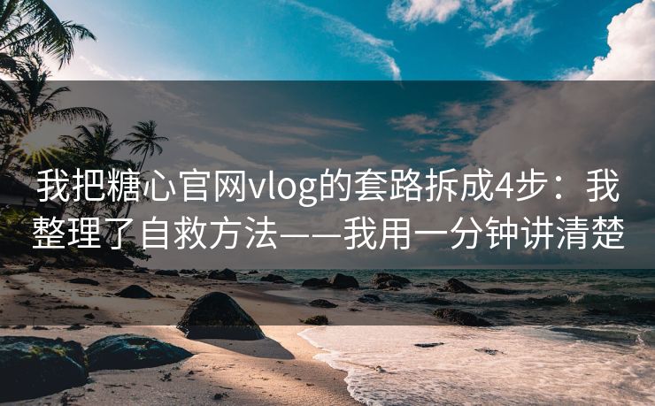 我把糖心官网vlog的套路拆成4步：我整理了自救方法——我用一分钟讲清楚