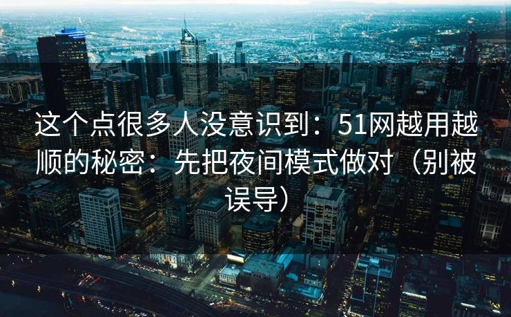 这个点很多人没意识到：51网越用越顺的秘密：先把夜间模式做对（别被误导）
