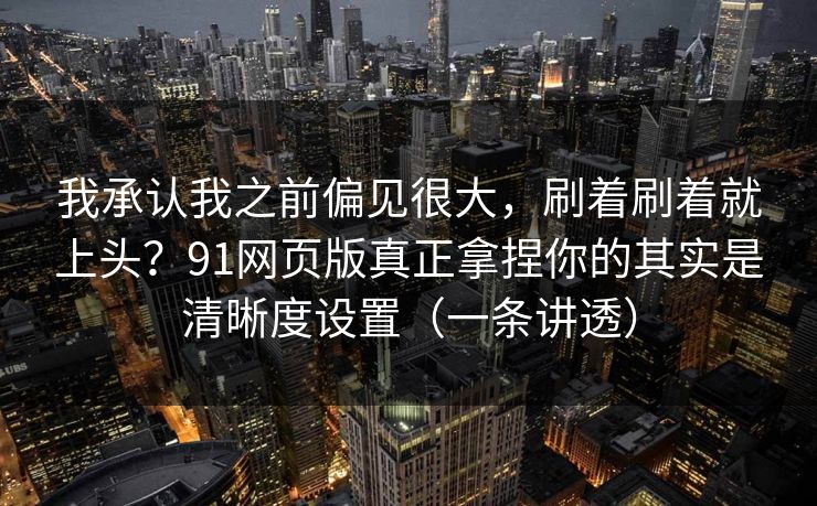我承认我之前偏见很大，刷着刷着就上头？91网页版真正拿捏你的其实是清晰度设置（一条讲透）