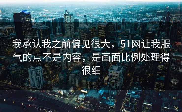 我承认我之前偏见很大,51网让我服气的点不是内容,是画面比例处理得很细 我承认我之前偏见很大,51网让我服气的点不是内容,是画面比例处理得很细