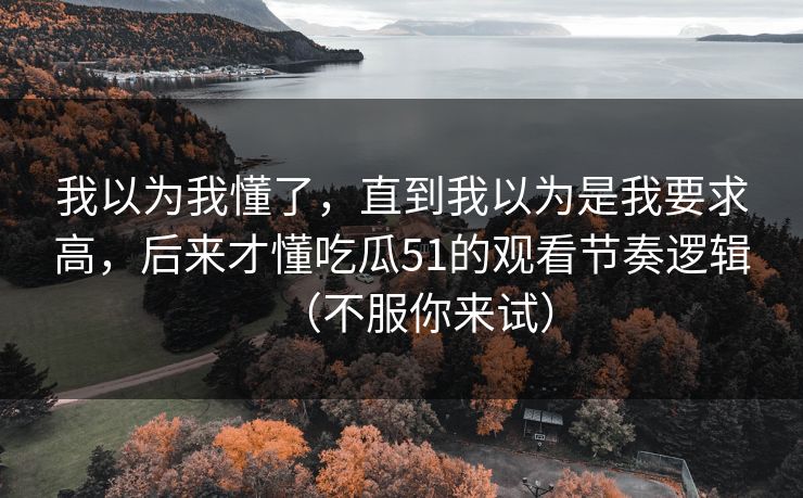 我以为我懂了，直到我以为是我要求高，后来才懂吃瓜51的观看节奏逻辑（不服你来试）