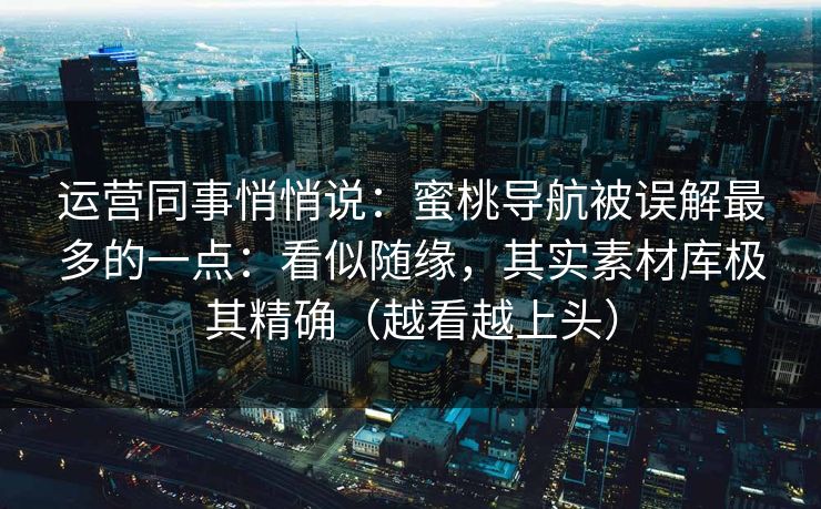 运营同事悄悄说：蜜桃导航被误解最多的一点：看似随缘，其实素材库极其精确（越看越上头）