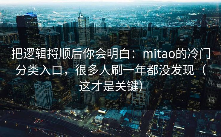 把逻辑捋顺后你会明白：mitao的冷门分类入口，很多人刷一年都没发现（这才是关键）